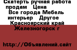 Скатерть ручная работа продам › Цена ­ 10 000 - Все города Мебель, интерьер » Другое   . Красноярский край,Железногорск г.